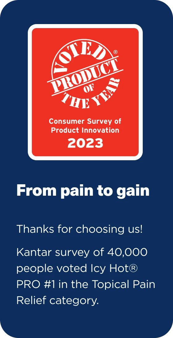 Voted Product of the Year (Consumer Survey of Product Innovation 2023). Thanks for choosing us! Kantar survey of 40,000 people voted Icy Hot PRO #1 in the Topical Pain Relief category.